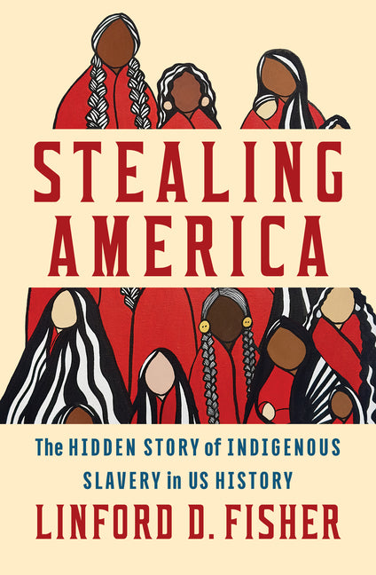 Stealing America: The Hidden Story of Indigenous Slavery in U.S. History -- Linford D. Fisher, Hardcover
