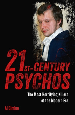 21st Century Psychos: The Most Horrifying Killers of the Modern Era -- Al Cimino, Paperback