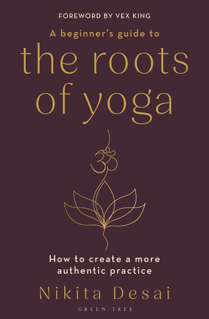 A Beginner's Guide to the Roots of Yoga: How to Create a More Authentic Practice -- Nikita Desai, Paperback