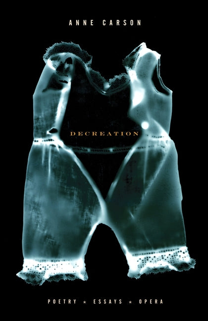 Decreation: Poetry, Essays, Opera -- Anne Carson, Paperback
