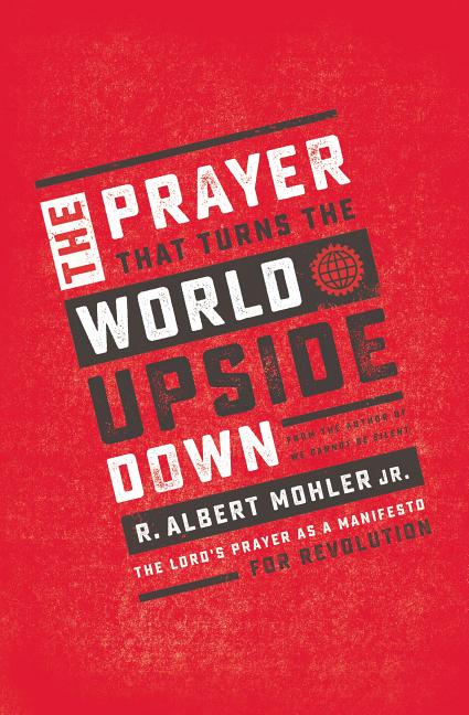 The Prayer That Turns the World Upside Down: The Lord's Prayer as a Manifesto for Revolution -- R. Albert Mohler Jr, Paperback