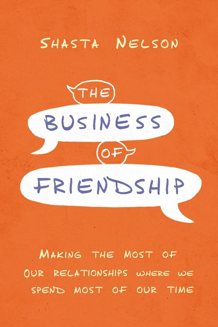 The Business of Friendship: Making the Most of Our Relationships Where We Spend Most of Our Time -- Shasta Nelson, Paperback