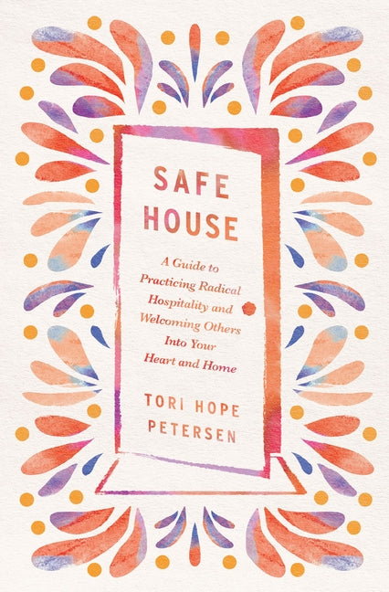 Safe House: A Guide to Practicing Radical Hospitality and Welcoming Others Into Your Heart and Home -- Tori Hope Petersen, Paperback