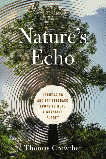 Nature's Echo: Harnessing Ancient Feedback Loops to Heal a Changing Planet -- Thomas Crowther, Hardcover