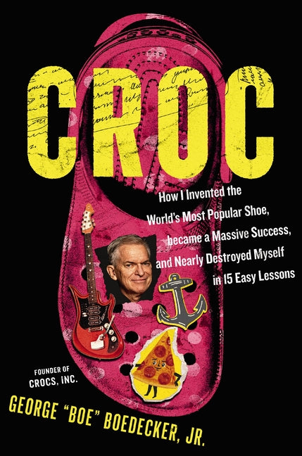 Croc: How I Invented the World's Most Popular Shoe, Became a Massive Success, and Nearly Destroyed Myself---In 15 Easy Lessons -- George Boedecker Jr, Hardcover