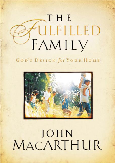 The Fulfilled Family: God's Design for Your Family -- John F. MacArthur, Paperback