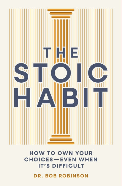 The Stoic Habit: How to Own Your Choices---Even When It's Difficult -- Bob Robinson, Hardcover