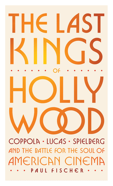The Last Kings of Hollywood: Coppola, Lucas, Spielberg--And the Battle for the Soul of American Cinema -- Paul Fischer, Hardcover