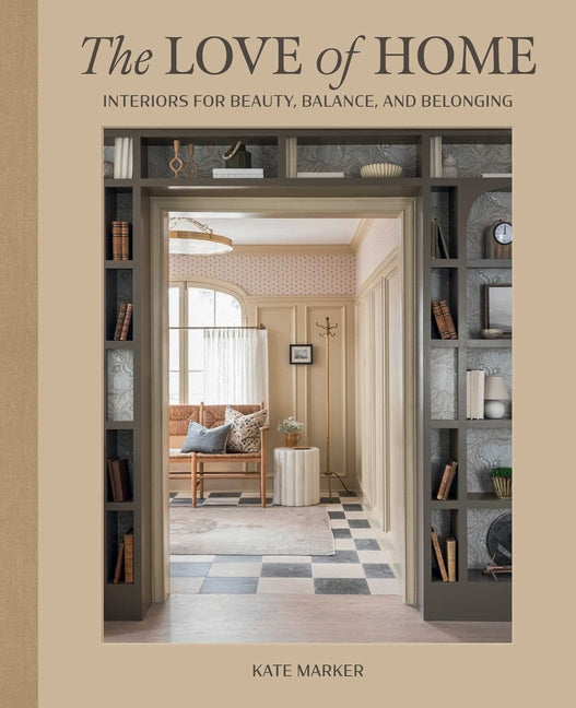 The Love of Home: Interiors for Beauty, Balance, and Belonging -- Kate Marker, Hardcover