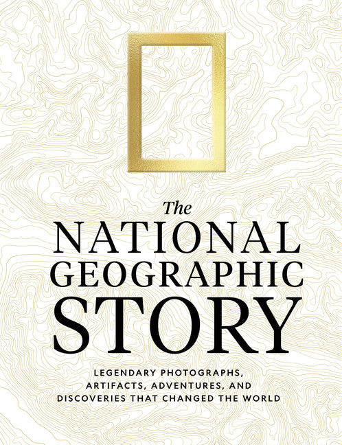 The National Geographic Story: Legendary Photographs, Artifacts, Adventures, and Discoveries That Changed the World -- National Geographic, Hardcover