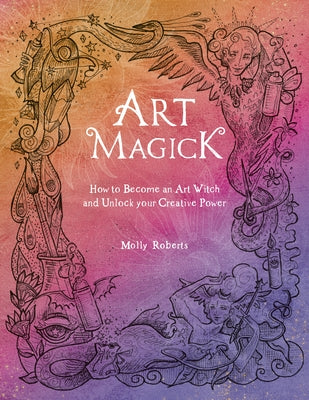 Art Magick: How to Become an Art Witch and Unlock Your Creative Power -- Molly Roberts, Paperback