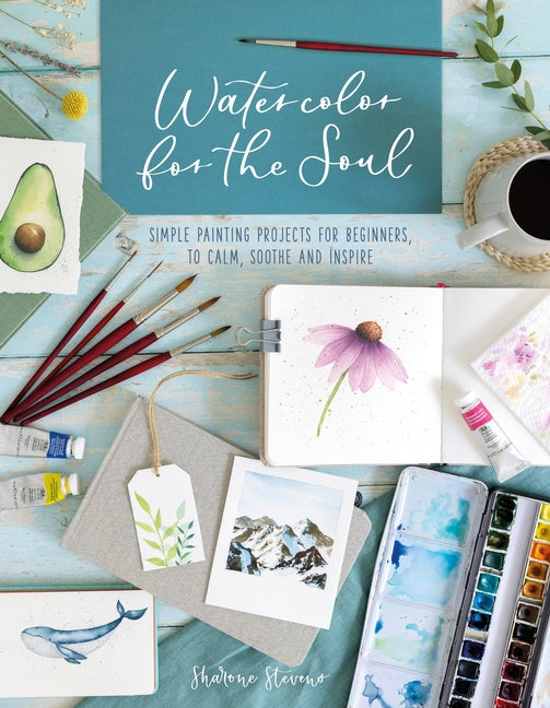 Watercolor for the Soul: Simple Painting Projects for Beginners, to Calm, Soothe and Inspire -- Sharone Stevens, Paperback