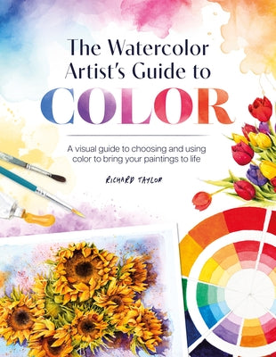 The Watercolor Artist's Guide to Color: A Visual Guide to Choosing and Using Color to Bring Your Paintings to Life -- Richard Taylor, Paperback