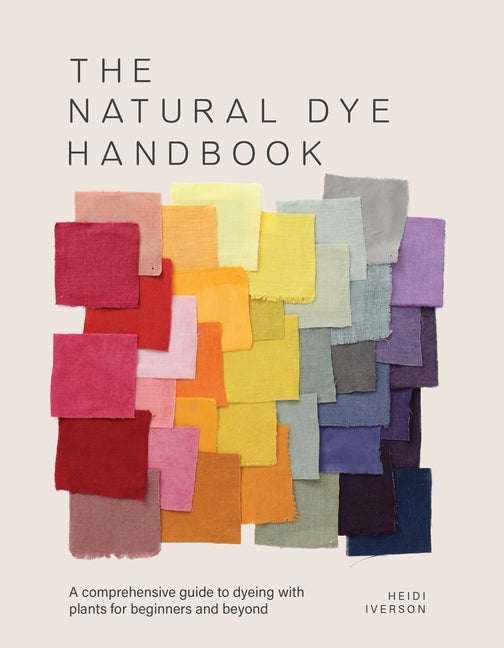 The Natural Dye Handbook: A Comprehensive Guide to Dyeing with Plants for Beginners and Beyond -- Heidi Iverson, Hardcover