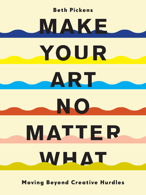 Make Your Art No Matter What: Moving Beyond Creative Hurdles -- Beth Pickens, Paperback