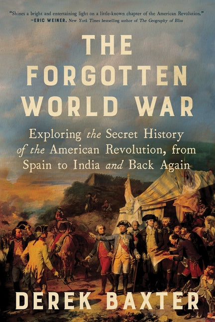 The Forgotten World War: Exploring the Secret History of the American Revolution, from Spain to India and Back Again -- Derek Baxter, Hardcover