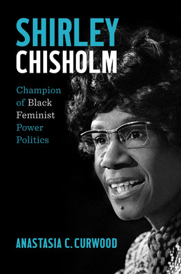 Shirley Chisholm: Champion of Black Feminist Power Politics -- Anastasia C. Curwood, Hardcover