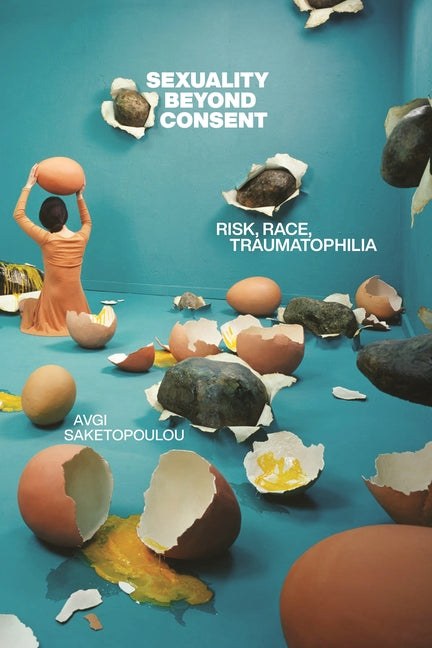 Sexuality Beyond Consent: Risk, Race, Traumatophilia -- Avgi Saketopoulou, Paperback