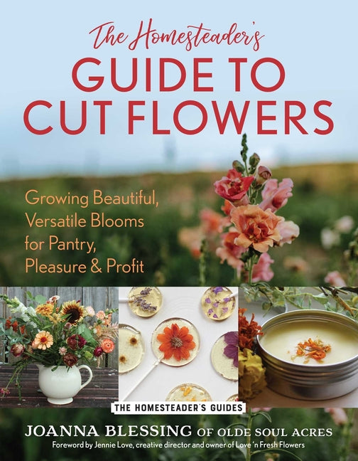 The Homesteader's Guide to Cut Flowers: Growing Beautiful, Versatile Blooms for Pantry, Pleasure & Profit -- Joanna Blessing, Paperback