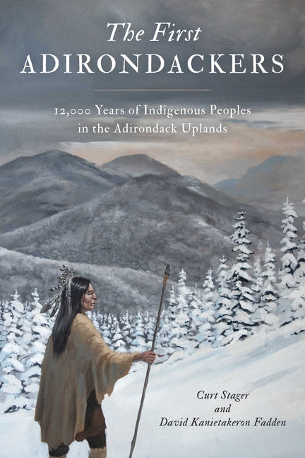 First Adirondackers: 12,000 Years of Indigenous Peoples in the Adirondack Uplands -- Curt Stager, Paperback