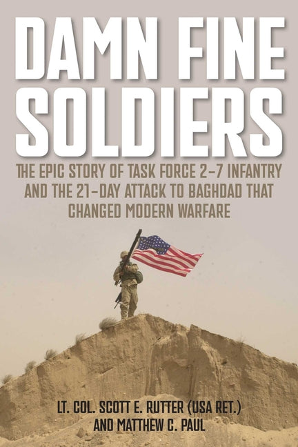 Damn Fine Soldiers: The Epic Story of Task Force 2-7 Infantry and the 21-Day Attack to Baghdad That Changed Modern Warfare -- Scott E. Rutter, Paperback