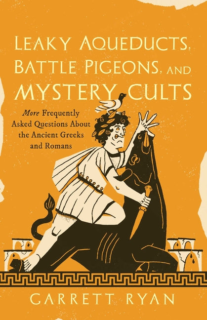 Leaky Aqueducts, Battle Pigeons, and Mystery Cults: More Frequently Asked Questions about the Ancient Greeks and Romans -- Garrett Ryan, Hardcover