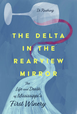 The Delta in the Rearview Mirror: The Life and Death of Mississippi's First Winery -- Di Rushing, Hardcover