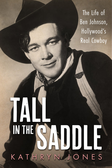 Tall in the Saddle: The Life of Ben Johnson, Hollywood's Real Cowboy -- Kathryn Jones, Hardcover