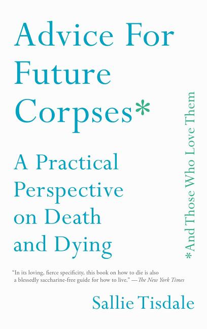 Advice for Future Corpses (and Those Who Love Them): A Practical Perspective on Death and Dying -- Sallie Tisdale, Paperback