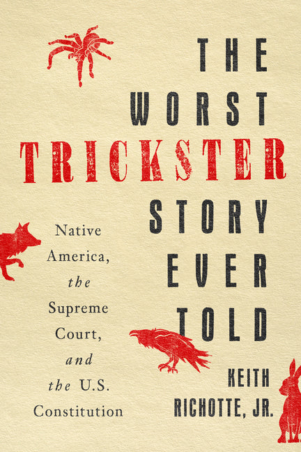 The Worst Trickster Story Ever Told: Native America, the Supreme Court, and the U.S. Constitution -- Keith Jr. Richotte, Hardcover