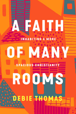 A Faith of Many Rooms: Inhabiting a More Spacious Christianity -- Debie Thomas, Hardcover