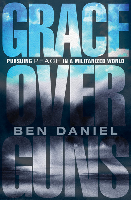 Grace Over Guns: Pursuing Peace in a Militarized World -- Ben Daniel, Paperback