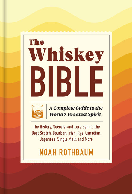 The Whiskey Bible: A Complete Guide to the World's Greatest Spirit (the History, Secrets, and Lore Behind the Best Scotch, Bourbon, Irish, Rye, Canadi -- Noah Rothbaum, Hardcover