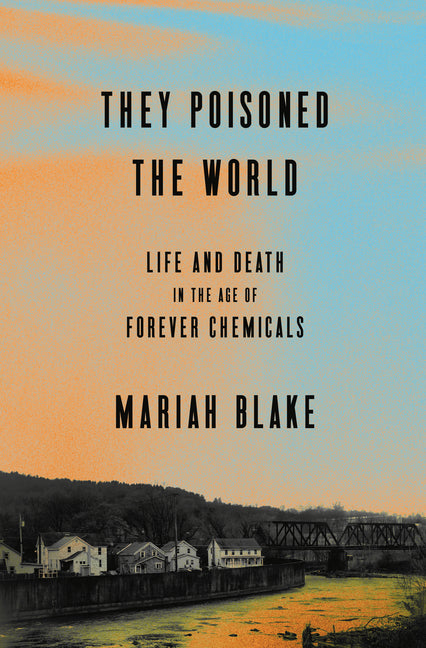 They Poisoned the World: Life and Death in the Age of Forever Chemicals -- Mariah Blake, Hardcover