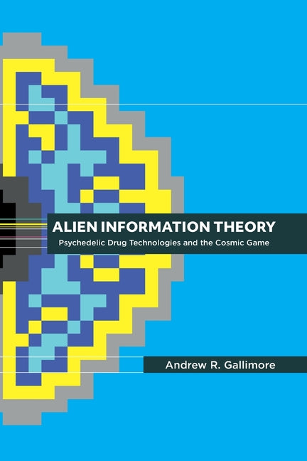 Alien Information Theory: Psychedelic Drug Technologies and the Cosmic Game -- Andrew R. Gallimore, Paperback