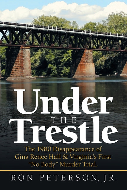 Under the Trestle: The 1980 Disappearance of Gina Renee Hall & Virginia's First "No Body" Murder Trial. -- Ron Jr. Peterson, Paperback