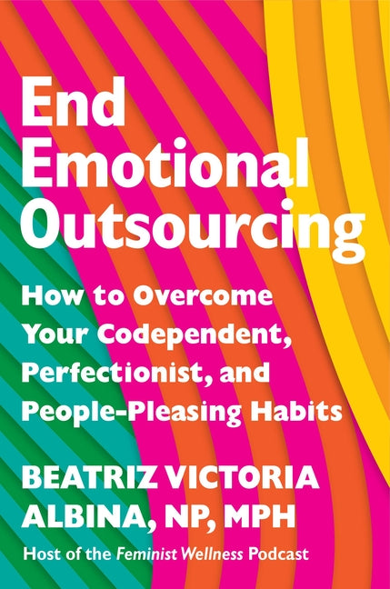 End Emotional Outsourcing: How to Overcome Your Codependent, Perfectionist, and People-Pleasing Habits -- Beatriz Victoria Albina, Hardcover