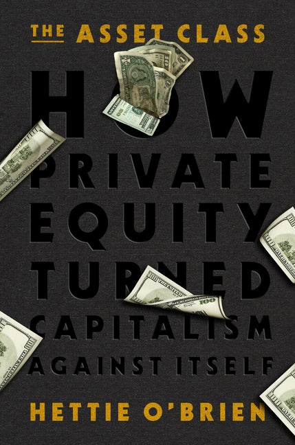 The Asset Class: How Private Equity Turned Capitalism Against Itself -- Hettie O'Brien, Hardcover