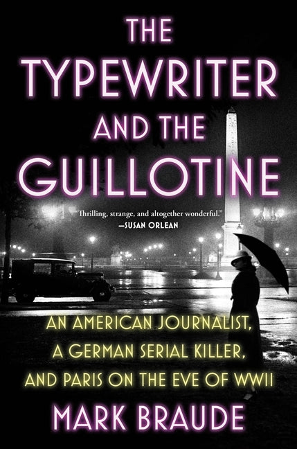 The Typewriter and the Guillotine: An American Journalist, a German Serial Killer, and Paris on the Eve of WWII -- Mark Braude, Hardcover
