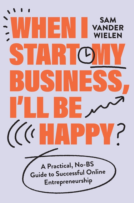 When I Start My Business, I'll Be Happy: A Practical, No-Bs Guide to Successful Online Entrepreneurship -- Sam Vander Wielen, Hardcover