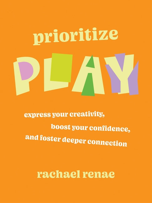 Prioritize Play: Express Your Creativity, Boost Your Confidence, and Foster Deeper Connection -- Rachael Renae, Paperback