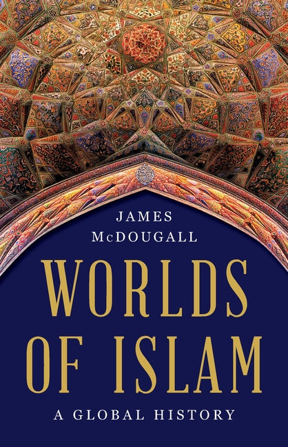 Worlds of Islam: A Global History -- James McDougall, Hardcover
