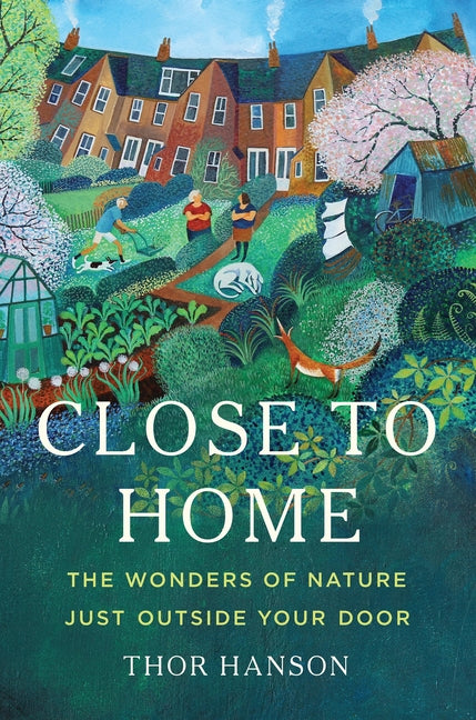 Close to Home: The Wonders of Nature Just Outside Your Door -- Thor Hanson, Hardcover