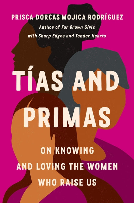 Tías and Primas: On Knowing and Loving the Women Who Raise Us -- Prisca Dorcas Mojica Rodríguez, Hardcover