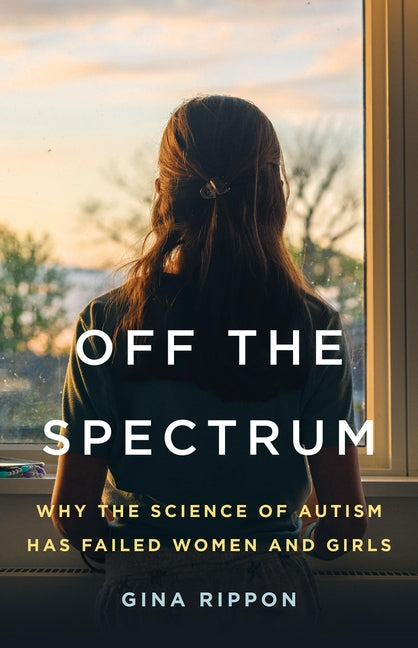 Off the Spectrum: Why the Science of Autism Has Failed Women and Girls -- Gina Rippon, Hardcover