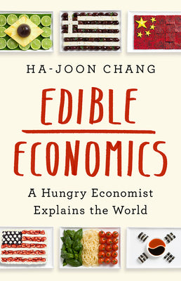 Edible Economics: A Hungry Economist Explains the World -- Ha-Joon Chang, Hardcover