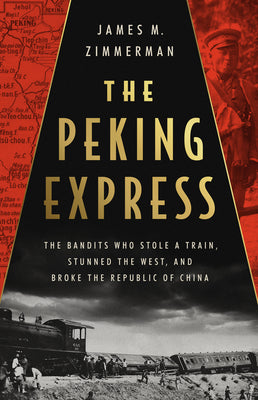 The Peking Express: The Bandits Who Stole a Train, Stunned the West, and Broke the Republic of China -- James M. Zimmerman, Hardcover