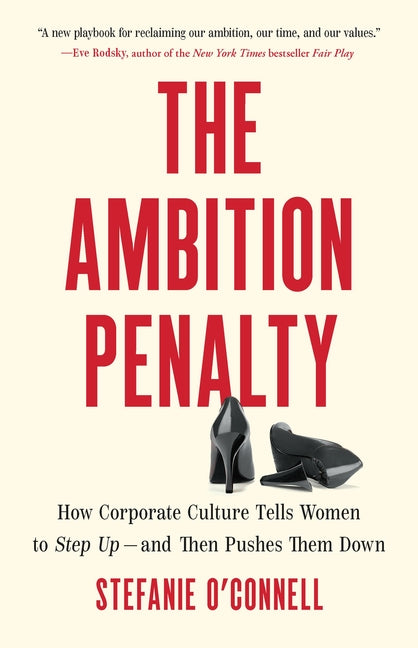 The Ambition Penalty: How Corporate Culture Tells Women to Step Up--And Then Pushes Them Down -- Stefanie O'Connell, Hardcover