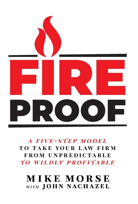 Fireproof: A Five-Step Model to Take Your Law Firm from Unpredictable to Wildly Profitable -- Mike Morse, Hardcover