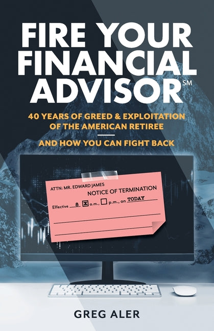 Fire Your Financial Advisor: 40 Years of Greed & Exploitation of the American Retiree, and How You Can Fight Back -- Greg Aler, Paperback
